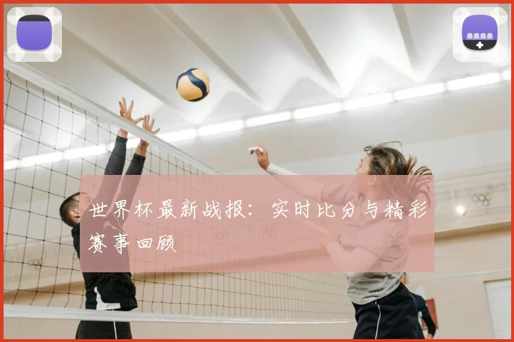 世界杯最新战报:实时比分与精彩赛事回顾
