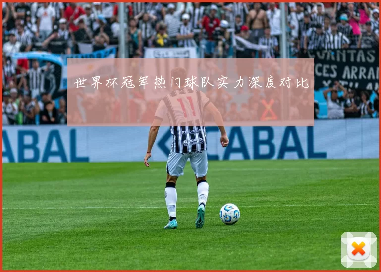 世界杯冠军热门球队实力深度对比
