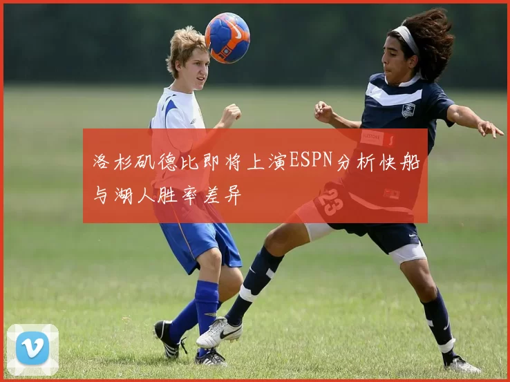 洛杉矶德比即将上演ESPN分析快船与湖人胜率差异