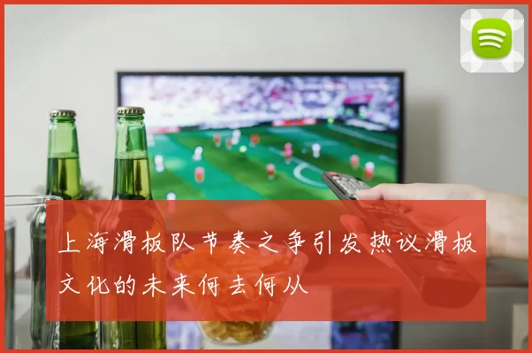 上海滑板队节奏之争引发热议滑板文化的未来何去何从