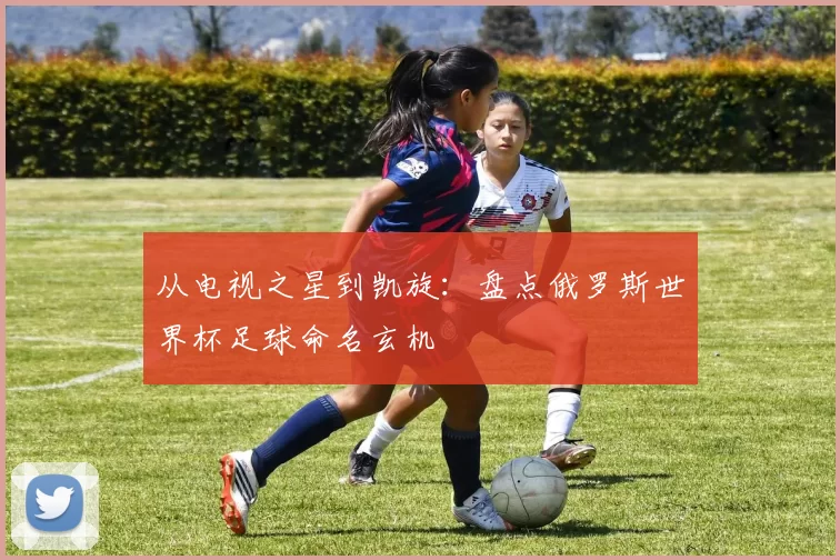 从电视之星到凯旋：盘点俄罗斯世界杯足球命名玄机