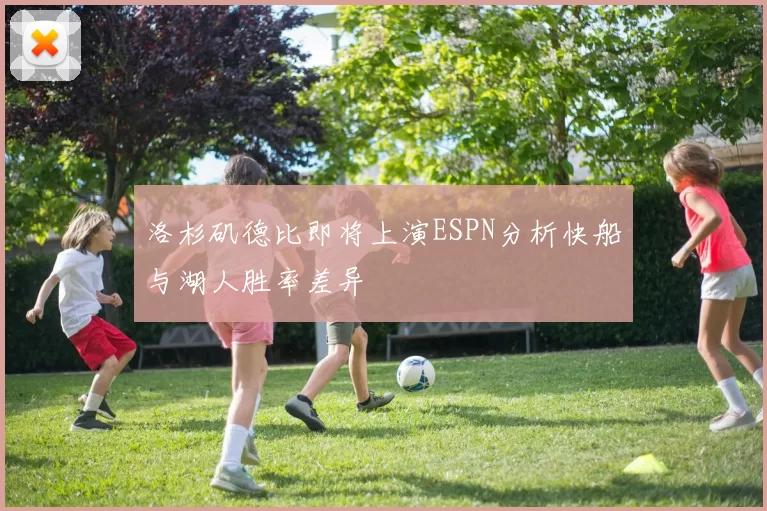 洛杉矶德比即将上演ESPN分析快船与湖人胜率差异