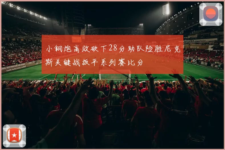 小钢炮高效砍下28分助队险胜尼克斯关键战扳平系列赛比分
