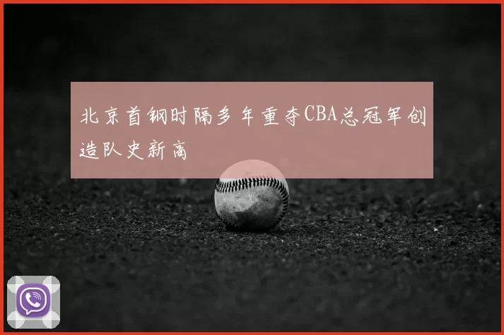 北京首钢时隔多年重夺CBA总冠军创造队史新高