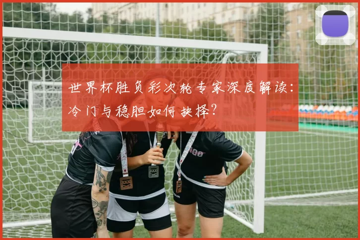 世界杯胜负彩次轮专家深度解读:冷门与稳胆如何抉择?