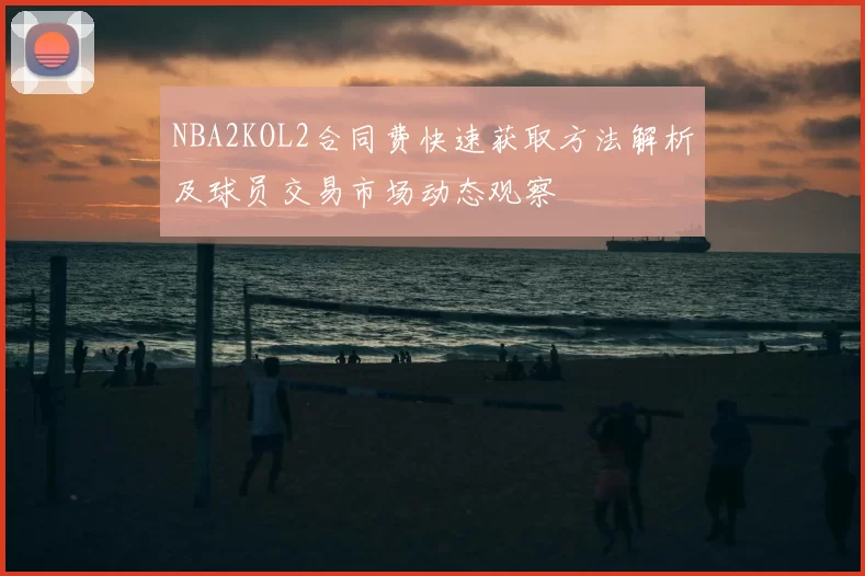 NBA2KOL2合同费快速获取方法解析及球员交易市场动态观察