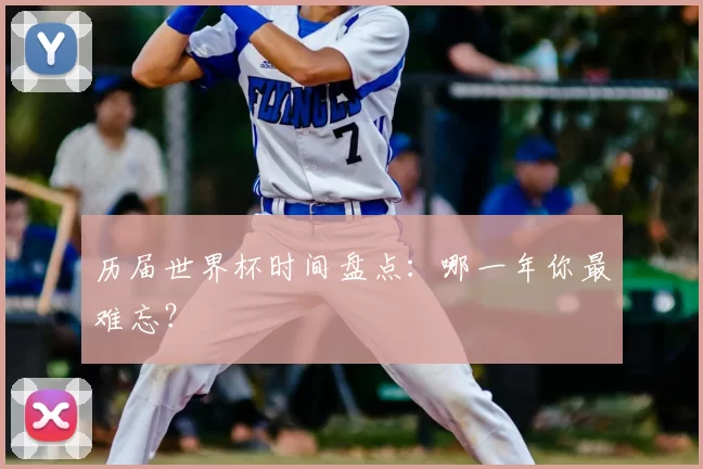 历届世界杯时间盘点:哪一年你最难忘?