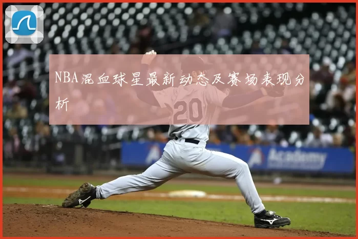 NBA混血球星最新动态及赛场表现分析