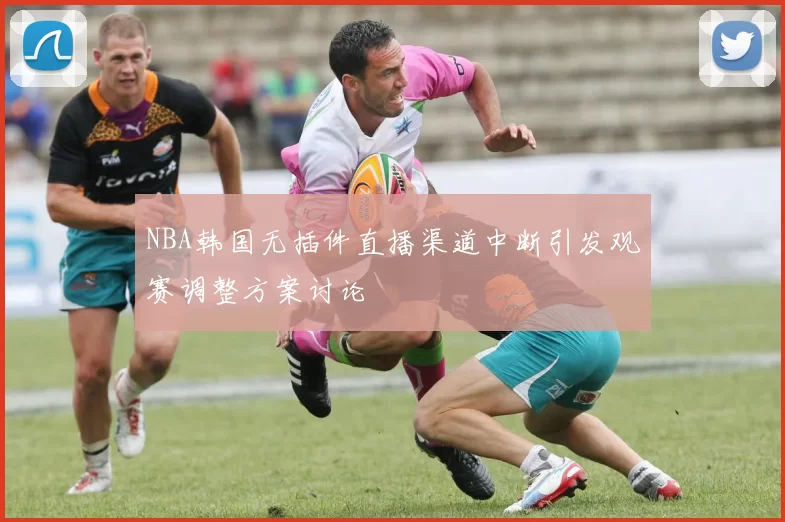 NBA韩国无插件直播渠道中断引发观赛调整方案讨论