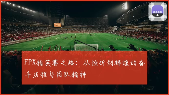 FPX精英赛之路:从挫折到辉煌的奋斗历程与团队精神