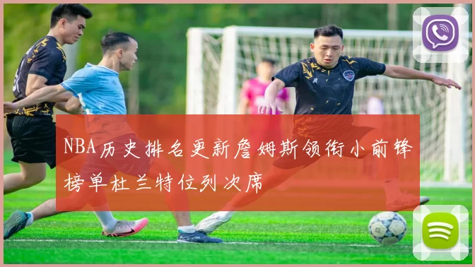 NBA历史排名更新詹姆斯领衔小前锋榜单杜兰特位列次席