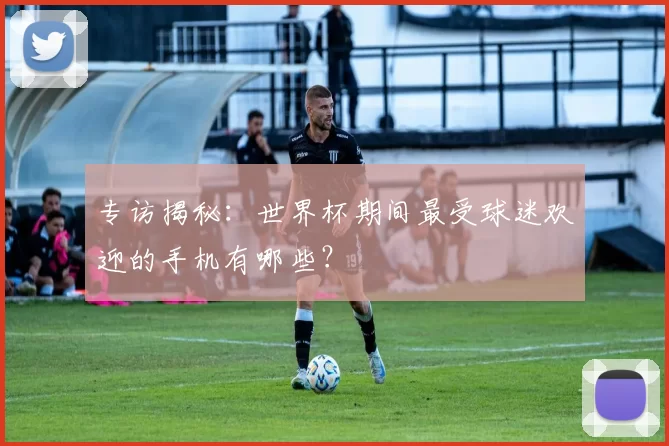 专访揭秘:世界杯期间最受球迷欢迎的手机有哪些?