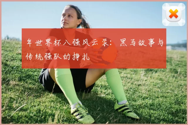 年世界杯八强风云录：黑马故事与传统强队的挣扎