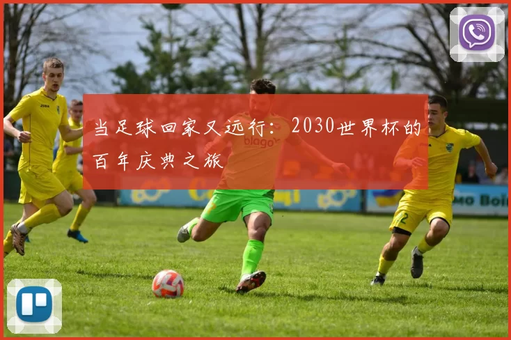 当足球回家又远行：2030世界杯的百年庆典之旅
