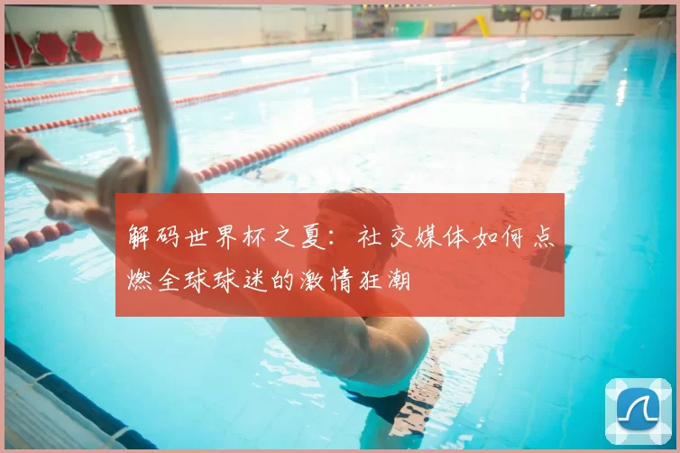 解码世界杯之夏:社交媒体如何点燃全球球迷的激情狂潮