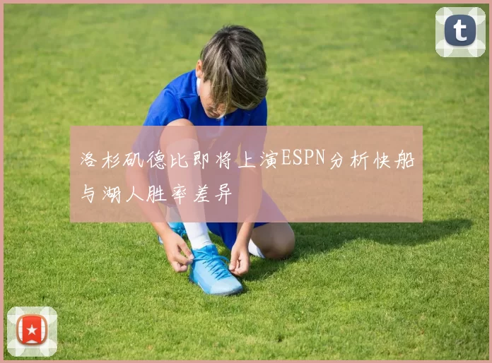洛杉矶德比即将上演ESPN分析快船与湖人胜率差异