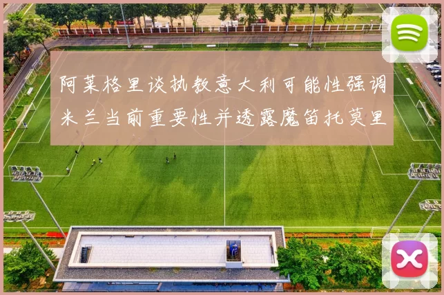 阿莱格里谈执教意大利可能性强调米兰当前重要性并透露魔笛托莫里缺阵消息